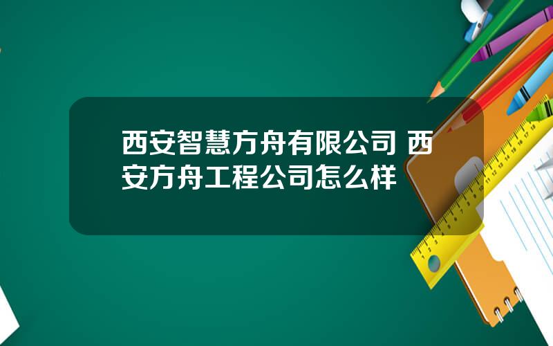 西安智慧方舟有限公司 西安方舟工程公司怎么样